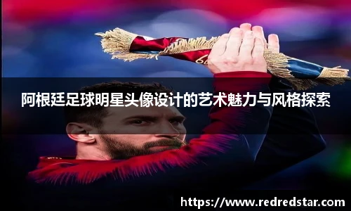 阿根廷足球明星头像设计的艺术魅力与风格探索